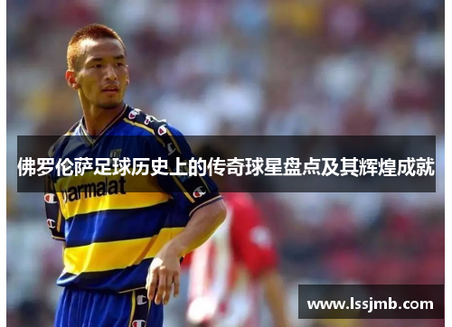佛罗伦萨足球历史上的传奇球星盘点及其辉煌成就