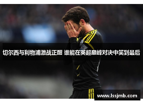 切尔西与利物浦激战正酣 谁能在英超巅峰对决中笑到最后