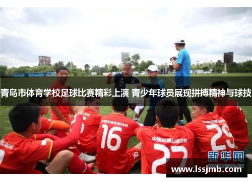青岛市体育学校足球比赛精彩上演 青少年球员展现拼搏精神与球技