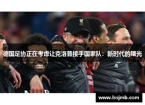 德国足协正在考虑让克洛普接手国家队：新时代的曙光
