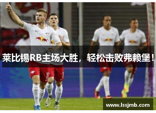 莱比锡RB主场大胜，轻松击败弗赖堡！
