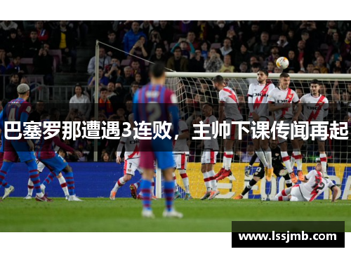 巴塞罗那遭遇3连败，主帅下课传闻再起