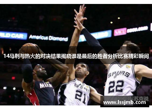 14马刺与热火的对决结果揭晓谁是最后的胜者分析比赛精彩瞬间