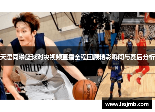 天津同曦篮球对决视频直播全程回顾精彩瞬间与赛后分析