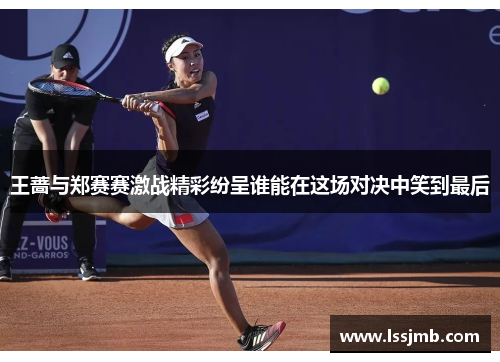 王蔷与郑赛赛激战精彩纷呈谁能在这场对决中笑到最后
