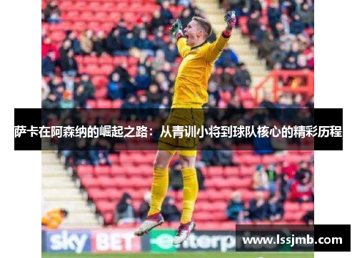 萨卡在阿森纳的崛起之路：从青训小将到球队核心的精彩历程