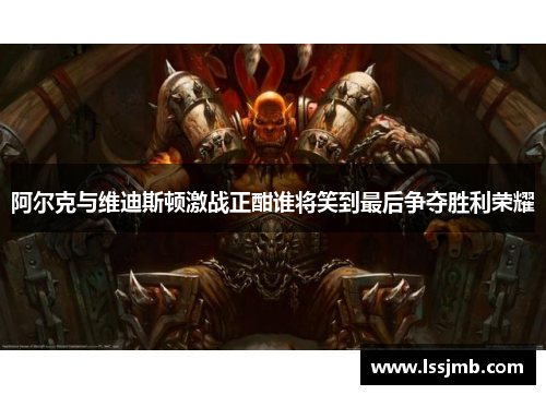 阿尔克与维迪斯顿激战正酣谁将笑到最后争夺胜利荣耀
